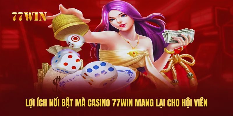 Những lợi ích mà hội viên sẽ nhận được khi chơi casino tại 77win