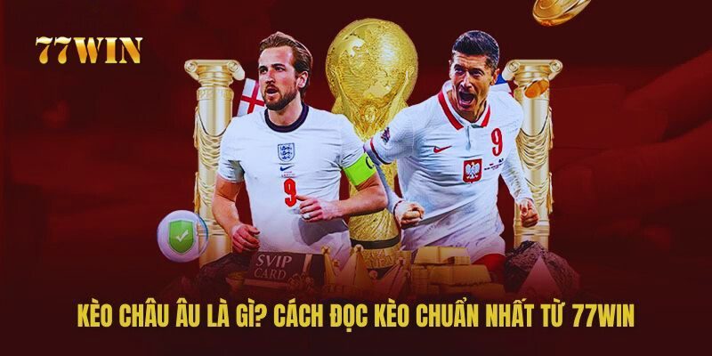 Kèo Châu Âu là gì? Cách Đọc Kèo Chuẩn Nhất Từ 77win